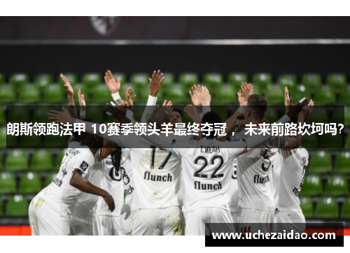 朗斯领跑法甲 10赛季领头羊最终夺冠 ，未来前路坎坷吗？