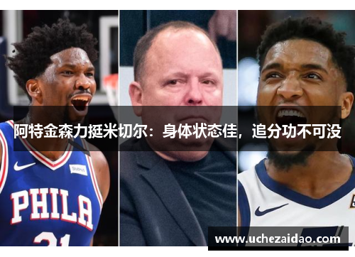 阿特金森力挺米切尔：身体状态佳，追分功不可没